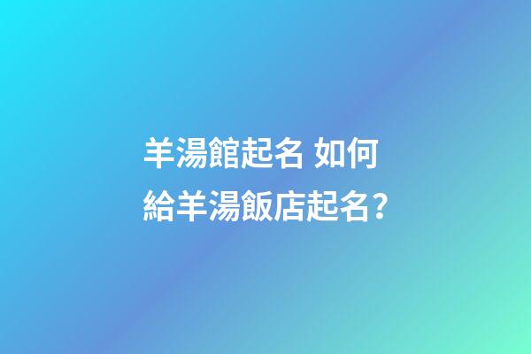 羊湯館起名 如何給羊湯飯店起名？-第1張-店鋪起名-玄機(jī)派